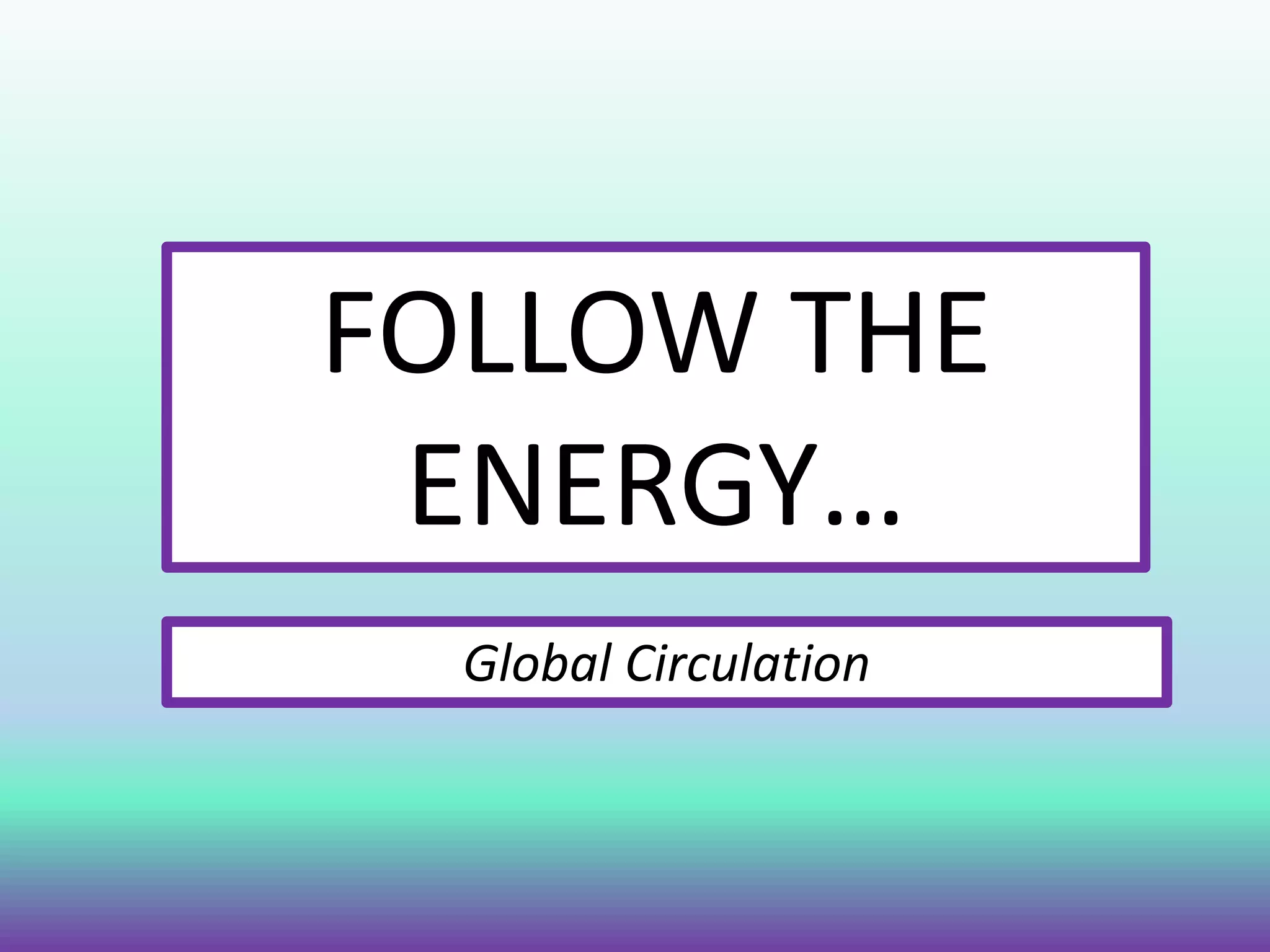 FOLLOW THE
ENERGY…
Global Circulation
 