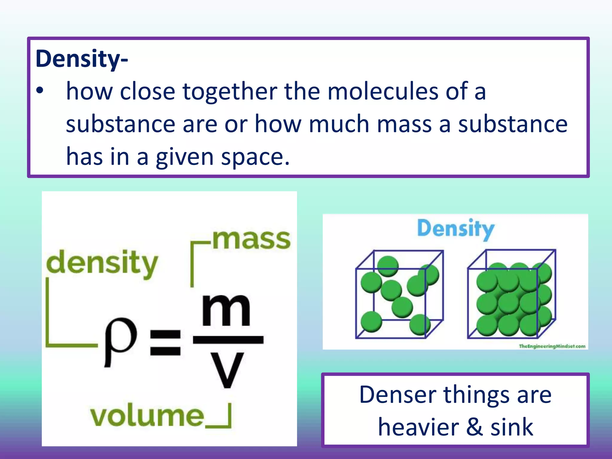 Density-
• how close together the molecules of a
substance are or how much mass a substance
has in a given space.
Denser things are
heavier & sink
 