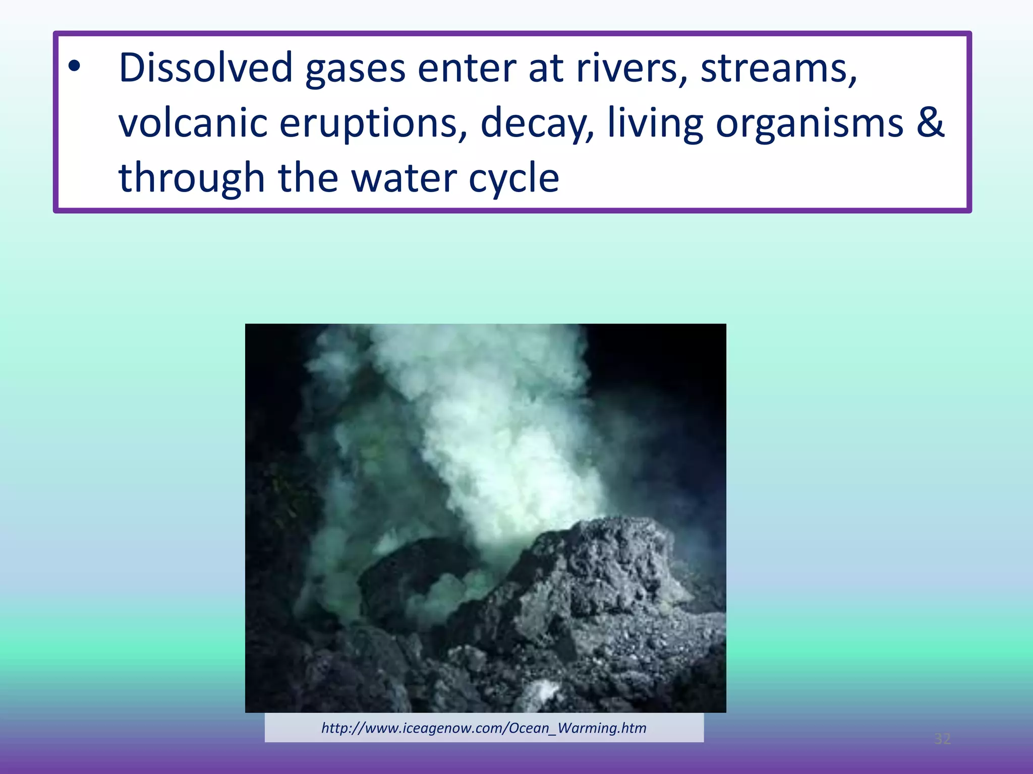 • Dissolved gases enter at rivers, streams,
volcanic eruptions, decay, living organisms &
through the water cycle
http://www.iceagenow.com/Ocean_Warming.htm
32
 
