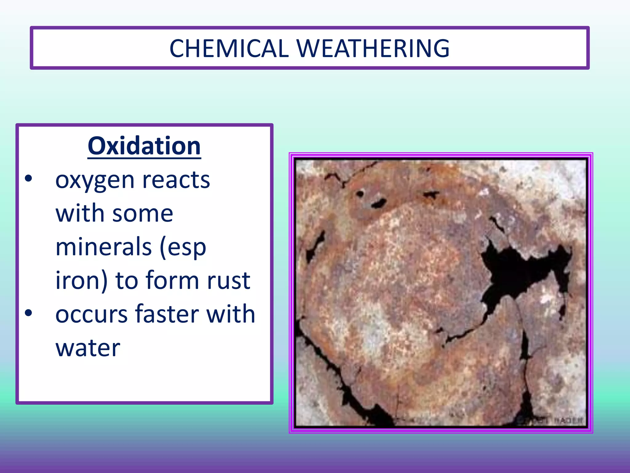 CHEMICAL WEATHERING
Oxidation
• oxygen reacts
with some
minerals (esp
iron) to form rust
• occurs faster with
water
 