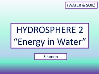 HYDROSPHERE 2
“Energy in Water”
Seamon
(WATER & SOIL)
 
