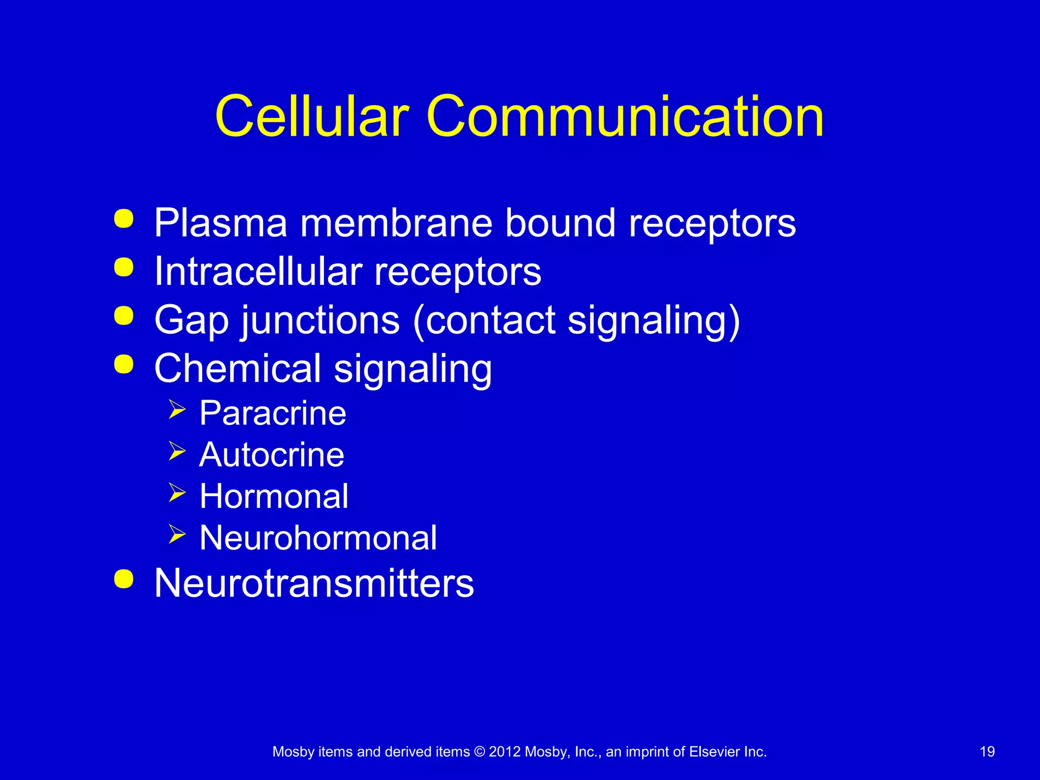 Mosby items and derived items © 2012 Mosby, Inc., an imprint of Elsevier Inc. 19
Cellular Communication
 Plasma membrane bound receptors
 Intracellular receptors
 Gap junctions (contact signaling)
 Chemical signaling
 Paracrine
 Autocrine
 Hormonal
 Neurohormonal
 Neurotransmitters
 