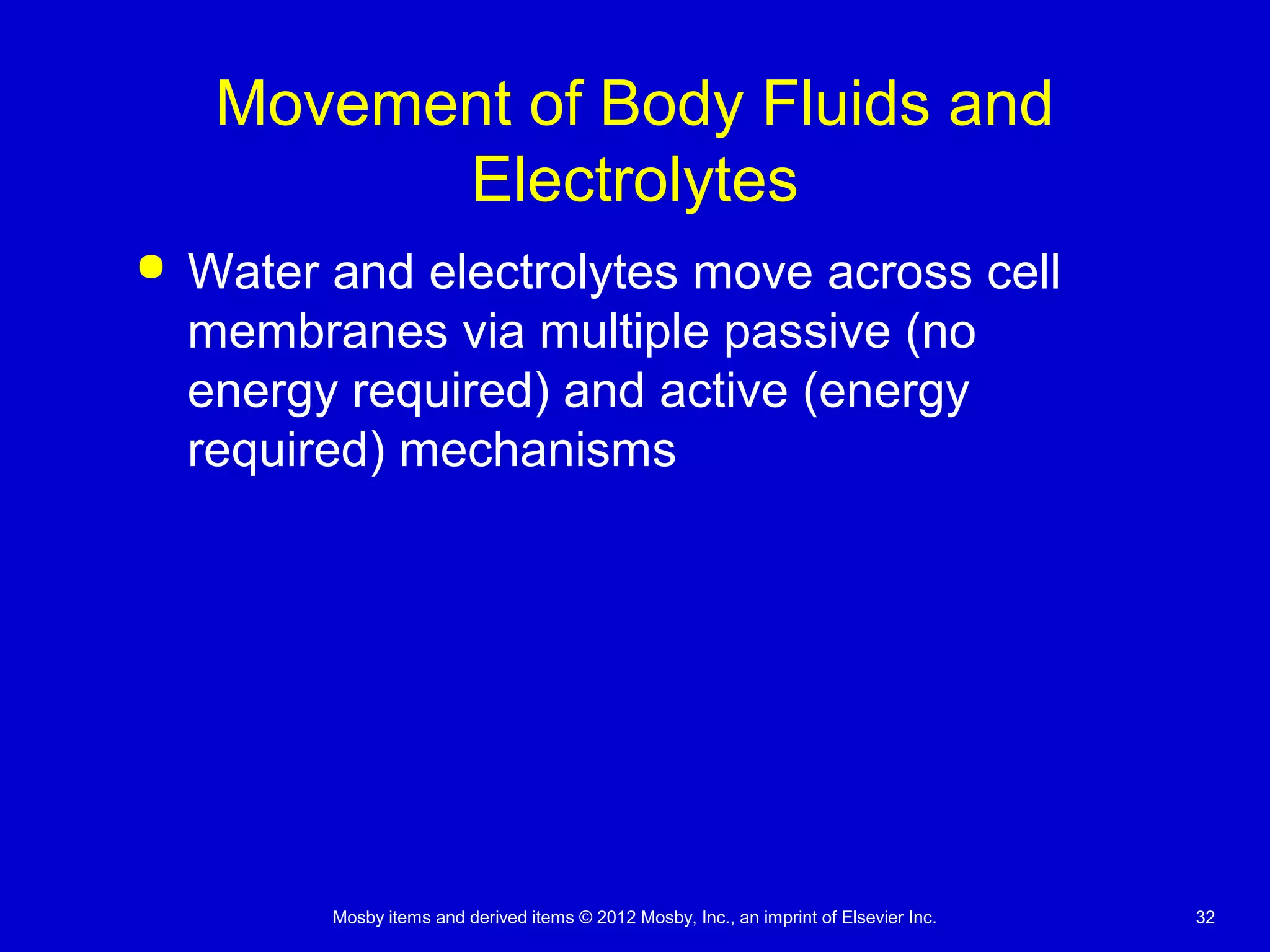 Mosby items and derived items © 2012 Mosby, Inc., an imprint of Elsevier Inc. 32
Movement of Body Fluids and
Electrolytes
 Water and electrolytes move across cell
membranes via multiple passive (no
energy required) and active (energy
required) mechanisms
 