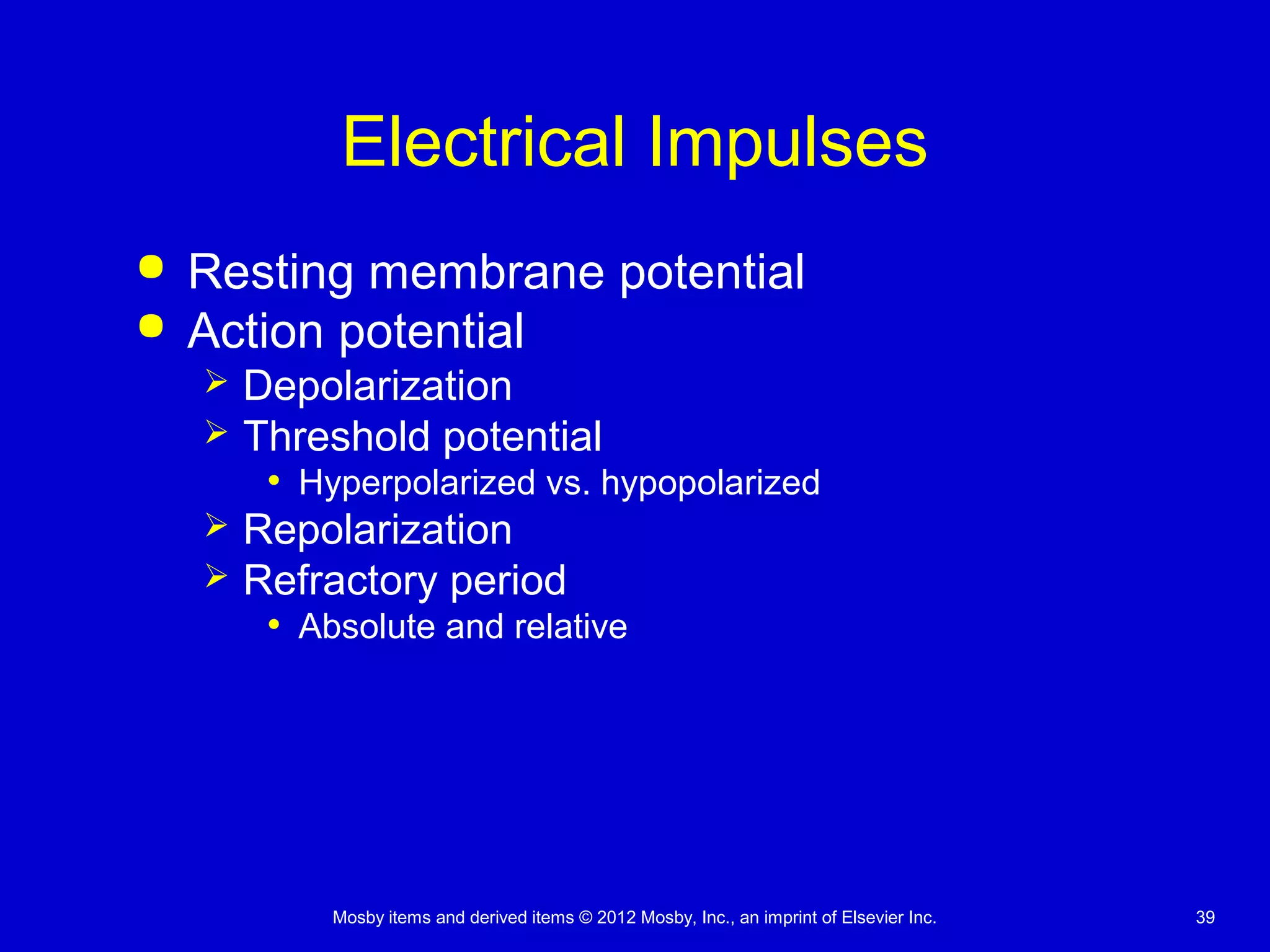 Mosby items and derived items © 2012 Mosby, Inc., an imprint of Elsevier Inc. 39
Electrical Impulses
 Resting membrane potential
 Action potential
 Depolarization
 Threshold potential
• Hyperpolarized vs. hypopolarized
 Repolarization
 Refractory period
• Absolute and relative
 