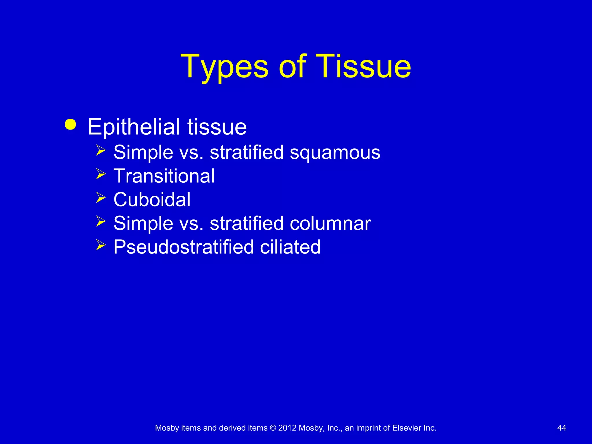Mosby items and derived items © 2012 Mosby, Inc., an imprint of Elsevier Inc. 44
Types of Tissue
 Epithelial tissue
 Simple vs. stratified squamous
 Transitional
 Cuboidal
 Simple vs. stratified columnar
 Pseudostratified ciliated
 