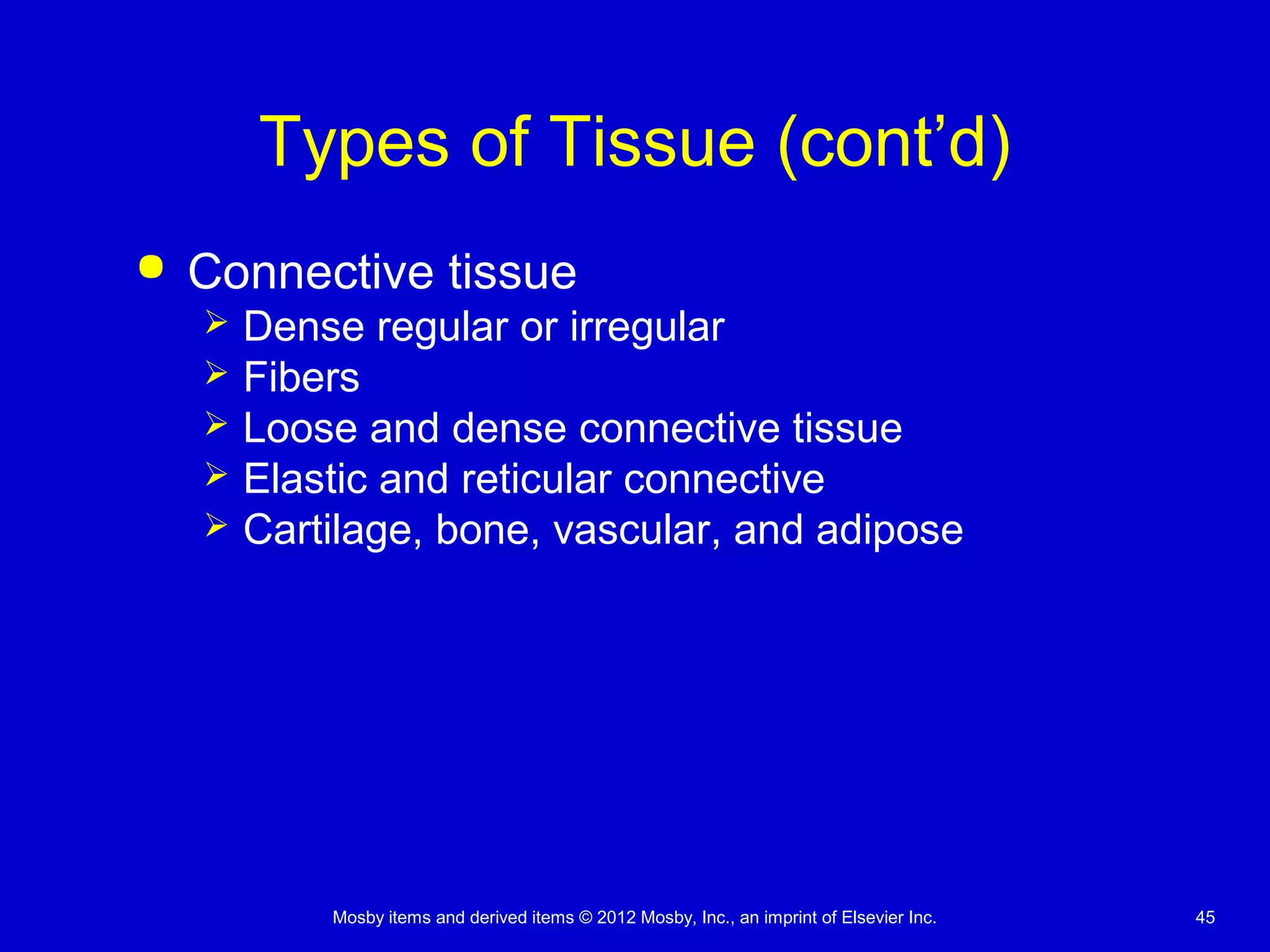 Mosby items and derived items © 2012 Mosby, Inc., an imprint of Elsevier Inc. 45
Types of Tissue (cont’d)
 Connective tissue
 Dense regular or irregular
 Fibers
 Loose and dense connective tissue
 Elastic and reticular connective
 Cartilage, bone, vascular, and adipose
 