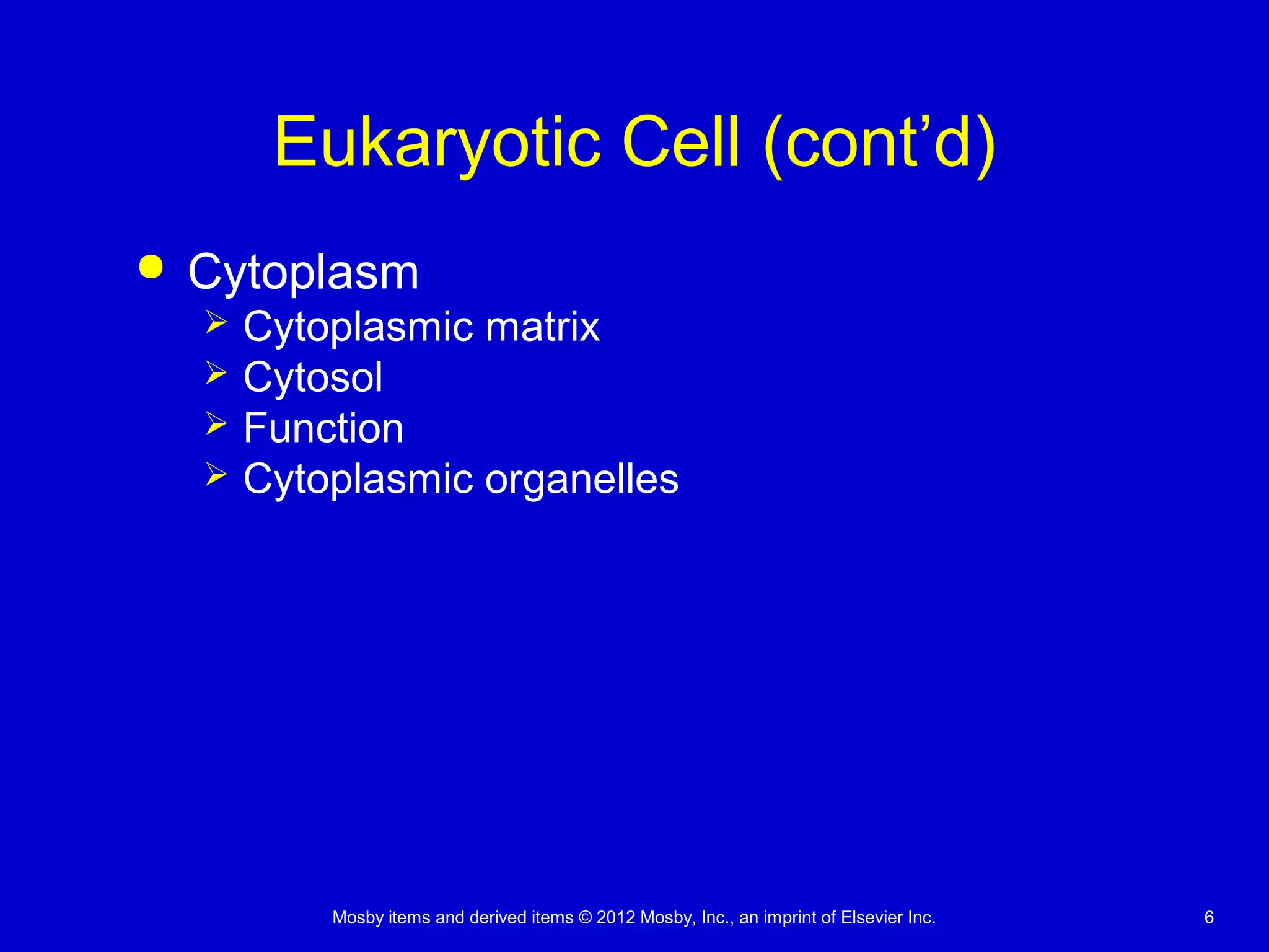 Mosby items and derived items © 2012 Mosby, Inc., an imprint of Elsevier Inc. 6
Eukaryotic Cell (cont’d)
 Cytoplasm
 Cytoplasmic matrix
 Cytosol
 Function
 Cytoplasmic organelles
 