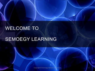 Copyright © Semoegy Advisers & Ventures 1
WELCOME TO
SEMOEGY LEARNING
 