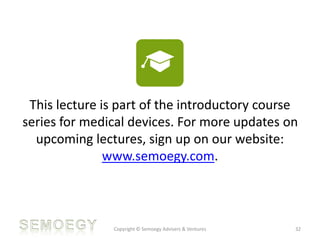 Copyright © Semoegy Advisers & Ventures 32
This lecture is part of the introductory course
series for medical devices. For more updates on
upcoming lectures, sign up on our website:
www.semoegy.com.
 