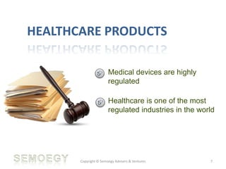 Healthcare is one of the most
regulated industries in the world
Copyright © Semoegy Advisers & Ventures 7
HEALTHCARE PRODUCTS
Medical devices are highly
regulated
 