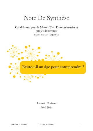 ! 
Note De Synthèse 
! 
Candidature pour le Master 264 : Entrepreneuriat et 
projets innovants 
Numéro de dossier : YEJLZNC6 
! 
! 
!!!! 
Ludovic Craïssac 
Avril 2014 
!!! 
NOTE DE SYNTHESE LUDOVIC CRAÏSSAC"1 
 