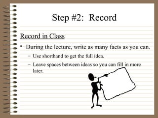 Step #2:  Record  Record in Class   During the lecture, write as many facts as you can.   Use shorthand to get the full idea.  Leave spaces between ideas so you can fill in more later. 