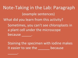 Note-Taking in the Lab: Paragraph (example sentences) What did you learn from this activity? Sometimes, you can’t see chloroplasts in a plant cell under the microscope because _____. Staining the specimen with iodine makes it easier to see the ______ because _____. 