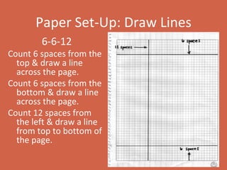 Paper Set-Up: Draw Lines 6-6-12 Count 6 spaces from the top & draw a line across the page. Count 6 spaces from the bottom & draw a line across the page. Count 12 spaces from the left & draw a line from top to bottom of the page. 