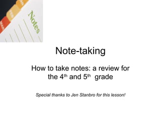 Note-taking
How to take notes: a review for
the 4th
and 5th
grade
Special thanks to Jen Stanbro for this lesson!
 