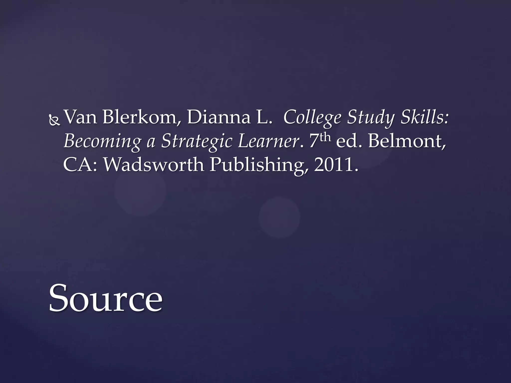    Van Blerkom, Dianna L. College Study Skills:
    Becoming a Strategic Learner. 7th ed. Belmont,
    CA: Wadsworth Publishing, 2011.




Source
 