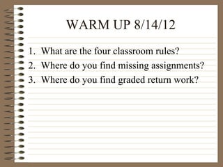 WARM UP 8/14/12
1. What are the four classroom rules?
2. Where do you find missing assignments?
3. Where do you find graded return work?
 
