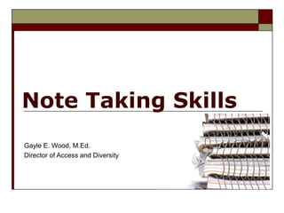 Note Taking Skills
Gayle E. Wood, M.Ed.
Director of Access and Diversity
 
