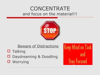 CONCENTRATE
and focus on the material!!!
Beware of Distractions
 Talking
 Daydreaming & Doodling
 Worrying
 