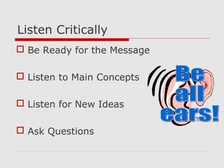 Listen Critically
 Be Ready for the Message
 Listen to Main Concepts
 Listen for New Ideas
 Ask Questions
 