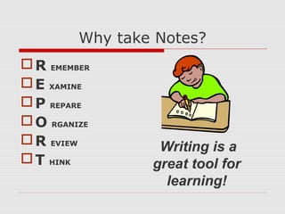 Why take Notes?
R EMEMBER
E XAMINE
P REPARE
O RGANIZE
R EVIEW
T HINK
Writing is a
great tool for
learning!
 