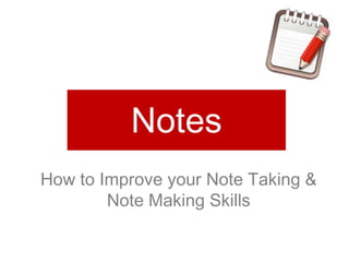 Notes
How to Improve your Note Taking &
Note Making Skills
 