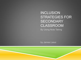 INCLUSION
STRATEGIES FOR
SECONDARY
CLASSROOM
By Using Note Taking
by James Lesui
 