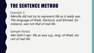 THE SENTENCE METHOD
Example 2:
Melville did not try to represent life as it really was.
The language of Ahab, Starbuck, and Ishmael, for
instance, was not that of real life.
Sample Notes:
Mel didn't repr. life as was; e.g., lang. of Ahab, etc.
not of real life.
 