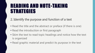 2. Identify the purpose and function of a text
• Read the title and the abstract or preface (if there is one)
• Read the introduction or first paragraph
• Skim the text to read topic headings and notice how the text
is organized
• Read graphic material and predict its purpose in the text
READING AND NOTE-TAKING
STRATEGIES
 