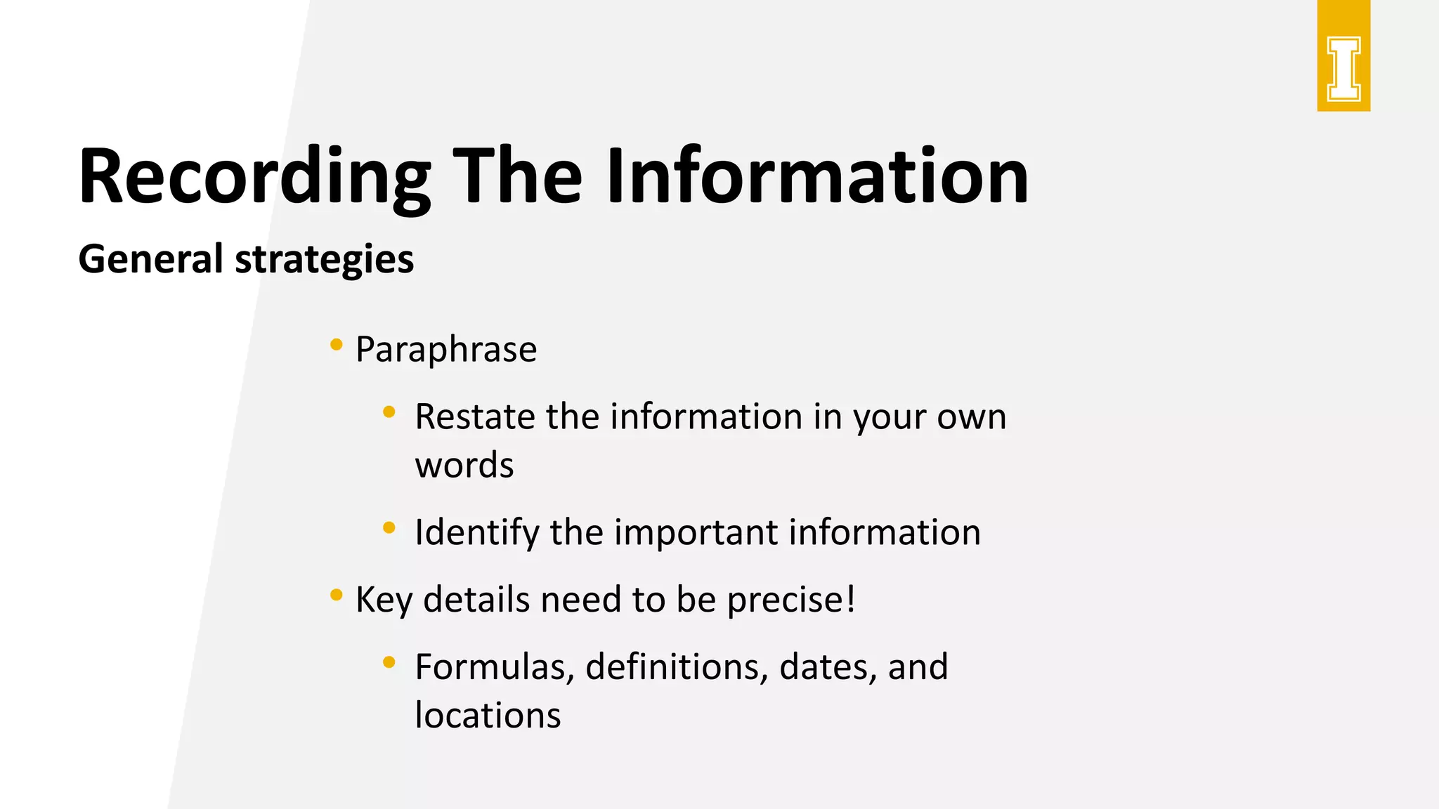 Recording The Information
General strategies
• Paraphrase
• Restate the information in your own
words
• Identify the important information
• Key details need to be precise!
• Formulas, definitions, dates, and
locations
 