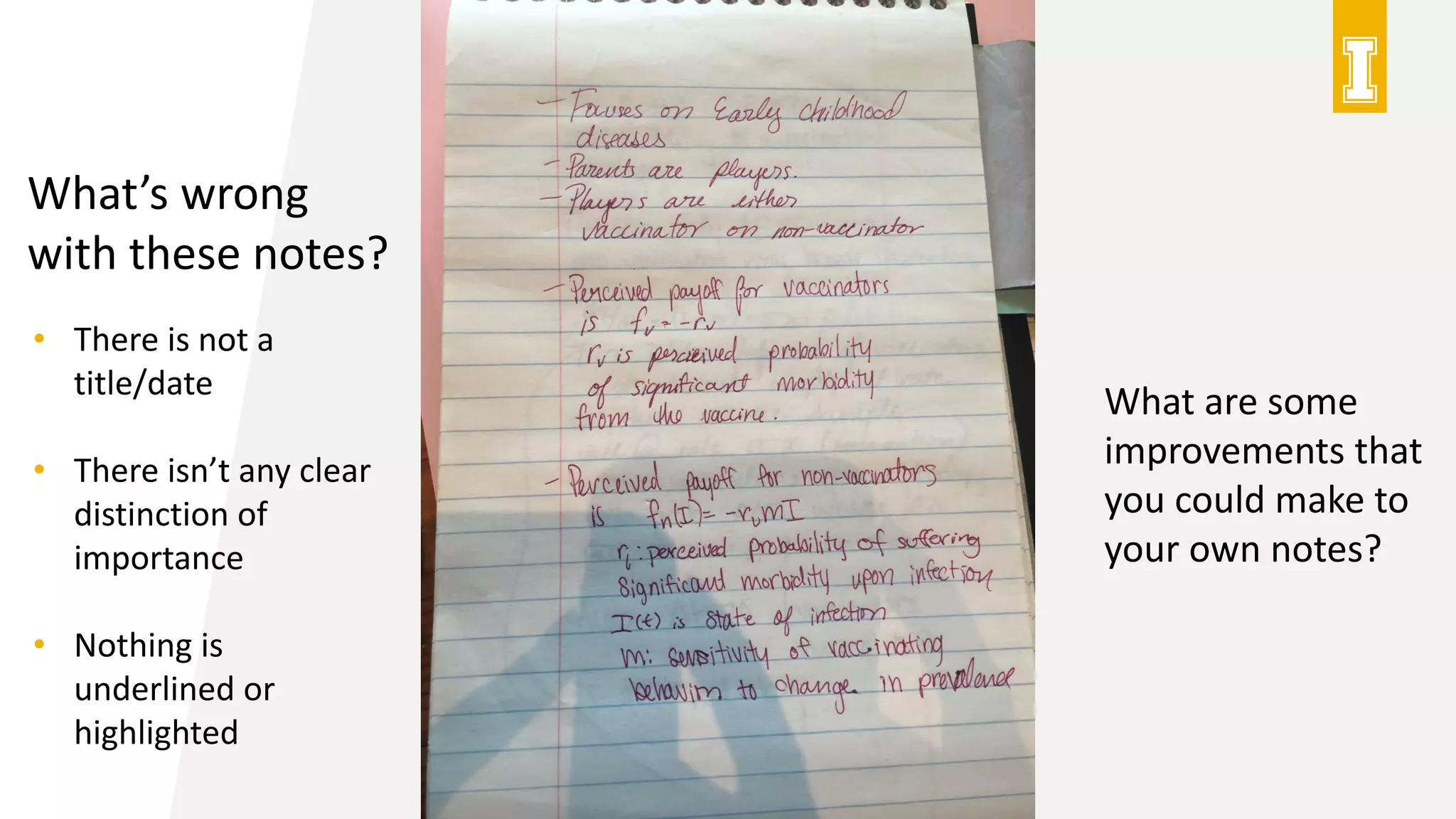 What’s wrong
with these notes?
What are some
improvements that
you could make to
your own notes?
• There is not a
title/date
• There isn’t any clear
distinction of
importance
• Nothing is
underlined or
highlighted
 