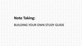Note Taking:
BUILDING YOUR OWN STUDY GUIDE
 