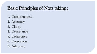 Basic Principles of Nots taking ;
1. Completeness
2. Accuracy
3. Clarity
4. Conscience
5. Coherence
6. Correction
7. Adequacy
 