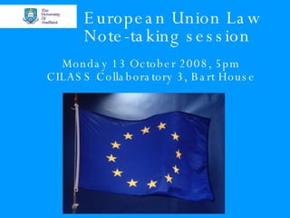 European Union Law Note-taking session Monday 13 October 2008, 5pm CILASS Collaboratory 3, Bart House 