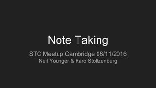 Note Taking
STC Meetup Cambridge 08/11/2016
Neil Younger & Karo Stoltzenburg
 