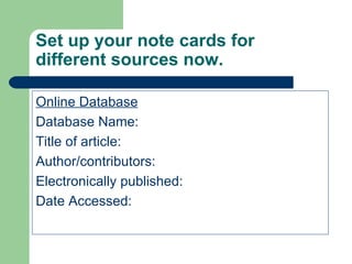 Set up your note cards for different sources now.  Online Database Database Name: Title of article: Author/contributors: Electronically published: Date Accessed: 