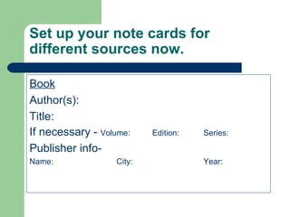 Set up your note cards for different sources now.  Book Author(s): Title: If necessary -  Volume:  Edition:  Series:  Publisher info- Name: City: Year:  