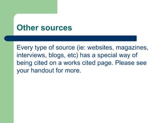 Other sources Every type of source (ie: websites, magazines, interviews, blogs, etc) has a special way of being cited on a works cited page. Please see your handout for more.  