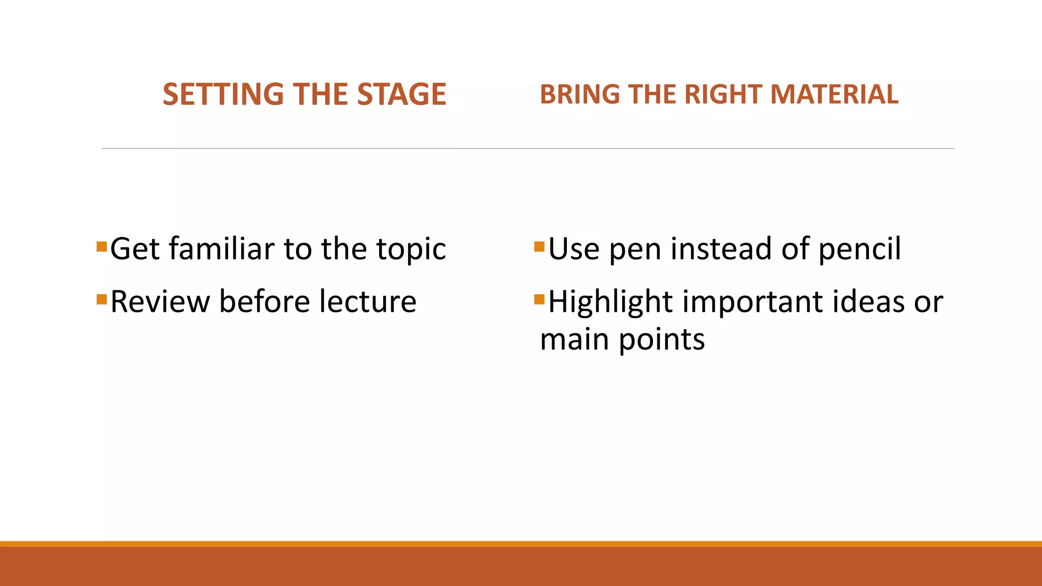 SETTING THE STAGE
Get familiar to the topic
Review before lecture
BRING THE RIGHT MATERIAL
Use pen instead of pencil
Highlight important ideas or
main points
 
