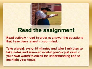 Read the assignment
Read actively - read in order to answer the questions
that have been raised in your mind.
Take a break...