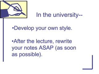 In the university--
•Develop your own style.
•After the lecture, rewrite
your notes ASAP (as soon
as possible).
 