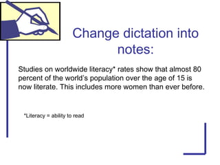 Change dictation into
notes:
Studies on worldwide literacy* rates show that almost 80
percent of the world’s population over the age of 15 is
now literate. This includes more women than ever before.
*Literacy = ability to read
 