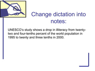 Change dictation into
notes:
UNESCO’s study shows a drop in illiteracy from twenty-
two and four-tenths percent of the world population in
1995 to twenty and three tenths in 2000.
 