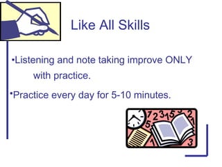 Like All Skills
•Practice every day for 5-10 minutes.
•Listening and note taking improve ONLY
with practice.
 