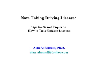 Note Taking Driving License:  Tips for School Pupils on  How to Take Notes in Lessons Alaa Al-Musalli, Ph.D. [email_address] 
