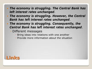 Links 
y 
The economy is struggling. The Central Bank has left interest rates unchanged. 
y 
The economy is struggling. However, the Central Bank has left interest rates unchanged. 
y 
The economy is struggling. Consequently, the Central Bank has left interest rates unchanged. 
◦ 
Different messages 
◦ 
Bring ideas into relations with one another 
◦ 
Provide more information about the situation  