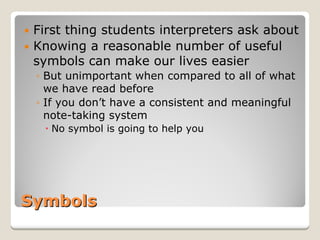 Symbols 
y 
First thing students interpreters ask about 
y 
Knowing a reasonable number of useful symbols can make our lives easier 
◦ 
But unimportant when compared to all of what we have read before 
◦ 
If you don’t have a consistent and meaningful note-taking system 
x 
No symbol is going to help you  