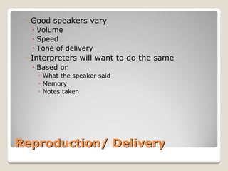 Reproduction/ Delivery 
◦ 
Good speakers vary 
x 
Volume 
x 
Speed 
x 
Tone of delivery 
◦ 
Interpreters will want to do the same 
x 
Based on 
◦ 
What the speaker said 
◦ 
Memory 
◦ 
Notes taken  