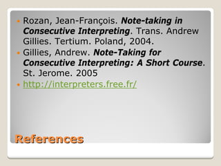 References 
y 
Rozan, Jean-François. Note-taking in Consecutive Interpreting. Trans. Andrew Gillies. Tertium. Poland, 2004. 
y 
Gillies, Andrew.Note-Taking for Consecutive Interpreting: A Short Course. St. Jerome. 2005 
y 
http://interpreters.free.fr/ 