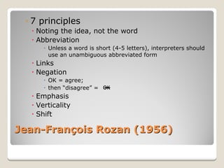 Jean 
Jean-Fran François Rozan (1956) 
ois ◦ 
7 principles 
x 
Noting the idea, not the word 
x 
Abbreviation 
x 
Unless a word is short (4-5 letters), interpreters should use an unambiguous abbreviated form 
x 
Links 
x 
Negation 
x 
OK = agree; 
x 
then “disagree”= 
x 
Emphasis 
x 
Verticality 
x 
Shift 
OK  